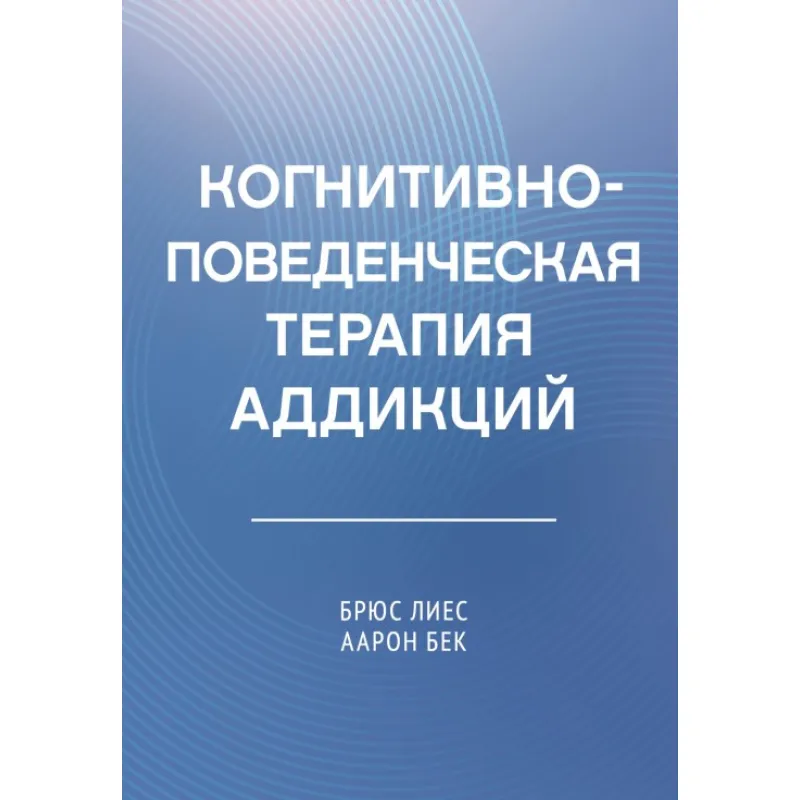 Когнитивно-поведенческая терапия аддикций. Аарон Т. Бек , Брюс Лиес (тв)