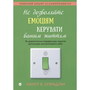 Не дозволяйте емоціям керувати вашим життям. Як діалектична поведінкова терапія допоможе контролювати себе. Скотт Е. Спрадлін
