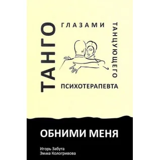 Обними меня. Танго глазами танцующего психотерапевта. Игорь Забута, Эмма Кологривова
