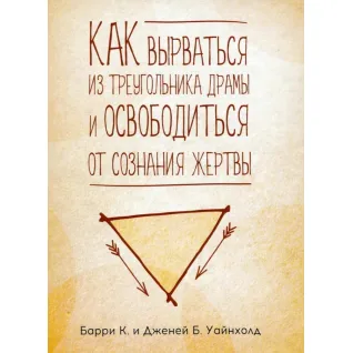 Как вырваться из треугольника драмы и избавиться от сознания жертвы. Барри К. Уайнхолд, Дженей Б. Уайнхолд