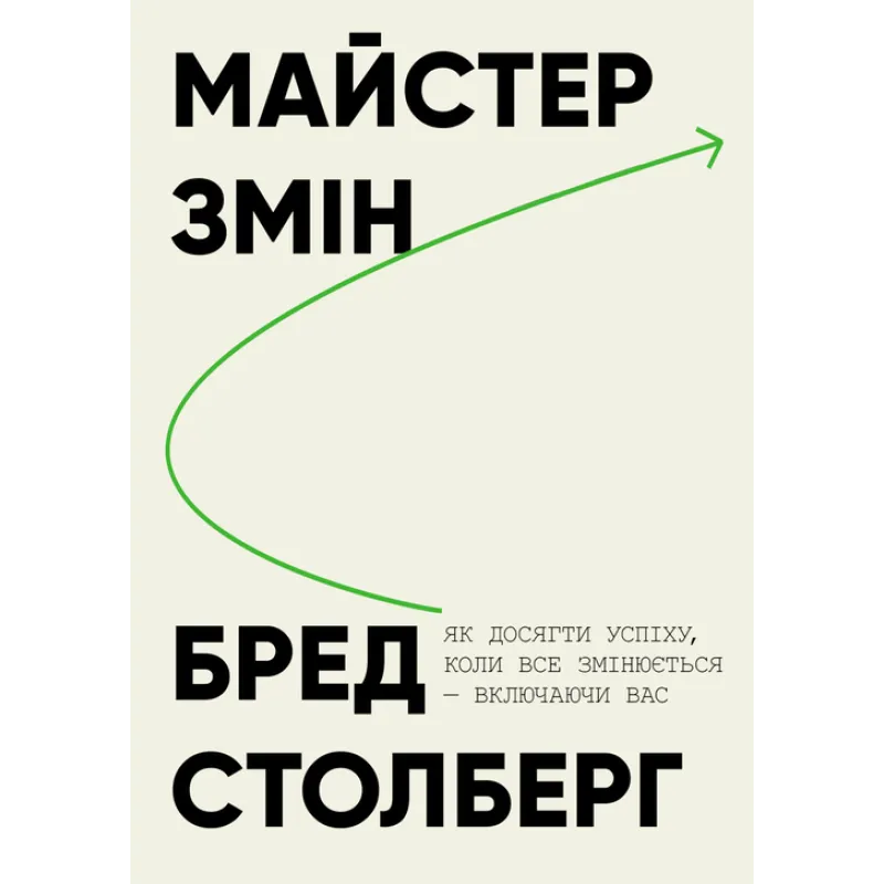 Майстер змін. Як досягти успіху, коли все змінюється — включаючи вас. Бред Столберг