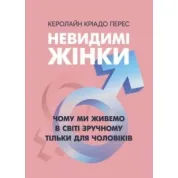 Невидимі жінки. Чому ми живемо в світі зручному тільки для чоловіків. 	Керолайн Кріадо Перес
