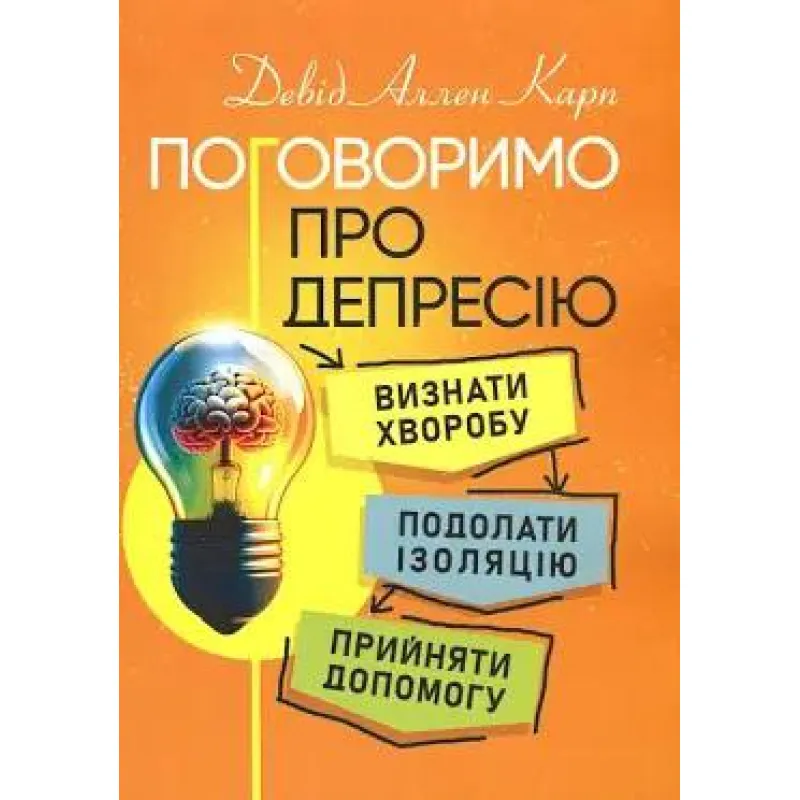 Поговоримо про депресію. Визнати хворобу. Подолати ізоляцію. Прийняти допомогу. Девід Аллен Карл
