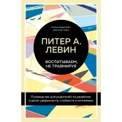 Виховуємо, не травмуючи. Посібник для батьків із розвитку в дітях упевненості, стійкості та оптимізму. Пітер А. Левін
