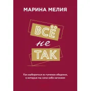 Всё не так. Как выбираться из тупиков общения, в которые мы сами себя загоняем. Марина Мелия 