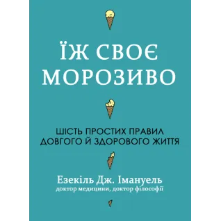 Ешь свое мороженое. Шесть простых правил долгой и здоровой жизни. Эзекиль Дж. Эммануэль