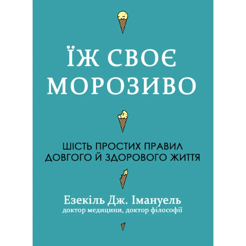 Ешь свое мороженое. Шесть простых правил долгой и здоровой жизни. Эзекиль Дж. Эммануэль