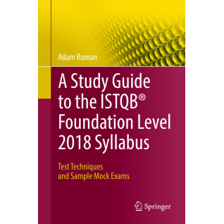 A Study Guide to the ISTQB Foundation Level 2018 Syllabus: Test Techniques and Sample Mock Exams. Adam Roman A Study Guide to the ISTQB Foundation Level 2018 Syllabus: Test Techniques and Sample Mock Exams. Adam Roman