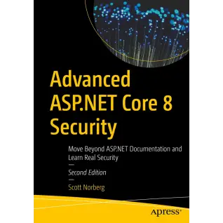 Advanced ASP.NET Core 8 Security, Second Edition. Move Beyond ASP.NET Documentation and Learn Real Security. Scott Norberg