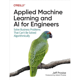 Applied Machine Learning and AI for Engineers: Solve Business Problems That Can't Be Solved Algorithmically. 1st Edition. Jeff Prosise Applied Machine Learning and AI for Engineers: Solve Business Problems That Can't Be Solved Algorithmically. 1st Edition. Jeff Prosise