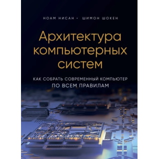 Архитектура компьютерных систем. Как собрать современный компьютер по всем правилам.Ноам Нисан, Шимон Шокен Архитектура компьютерных систем. Как собрать современный компьютер по всем правилам.Ноам Нисан, Шимон Шокен
