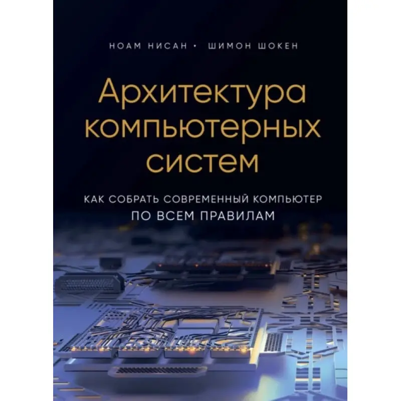 Архитектура компьютерных систем. Как собрать современный компьютер по всем правилам.Ноам Нисан, Шимон Шокен