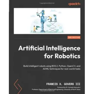 Artificial Intelligence for Robotics: Build intelligent robots using ROS 2, Python, OpenCV, and AI/ML techniques for real-world tasks. 2nd Edition. Francis X. Govers III, Dr. Kamesh Namuduri