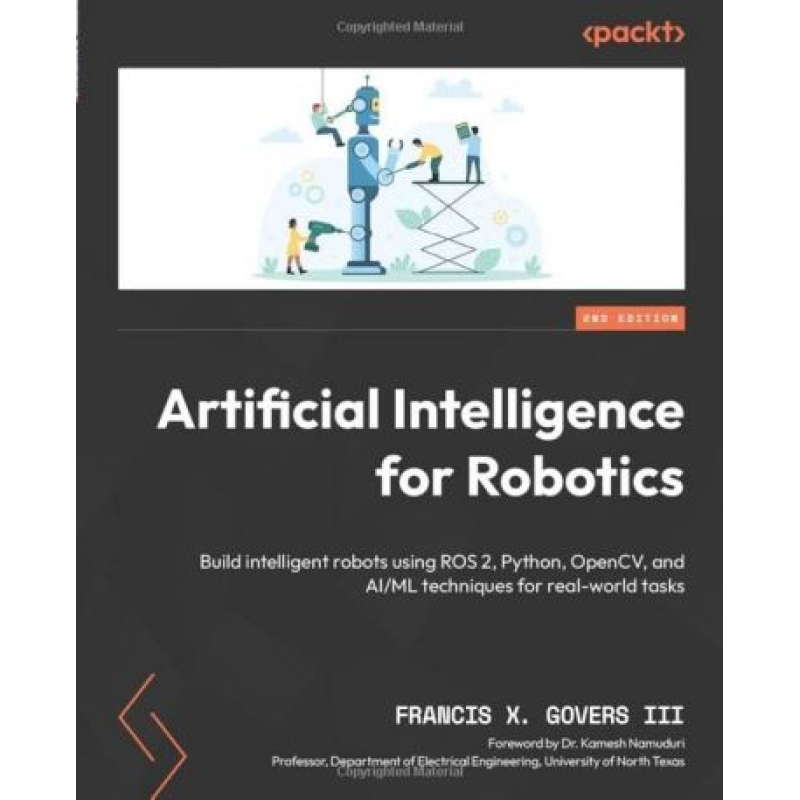 Artificial Intelligence for Robotics: Build intelligent robots using ROS 2, Python, OpenCV, and AI/ML techniques for real-world tasks. 2nd Edition. Francis X. Govers III, Dr. Kamesh Namuduri