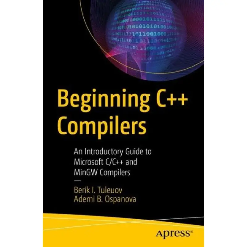 Beginning C++ Compilers: An Introductory Guide to Microsoft C/C++ and MinGW Compilers. Berik I. Tuleuov, Ademi B. Ospanova