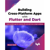 Building Cross-Platform Apps with Flutter and Dart: Build scalable apps for Android, iOS, and web from a single codebase. Deven Joshi