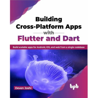 Building Cross-Platform Apps with Flutter and Dart: Build scalable apps for Android, iOS, and web from a single codebase. Deven Joshi
