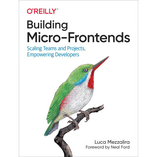 Building Micro-Frontends: Scaling Teams and Projects, Empowering Developers, Luca Mezzalira Building Micro-Frontends: Scaling Teams and Projects, Empowering Developers, Luca Mezzalira