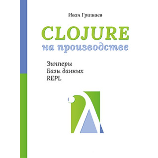 Clojure на виробництві. Зіпери, бази даних, REPL. Гришаєв І. В. Clojure на виробництві. Зіпери, бази даних, REPL. Гришаєв І. В.