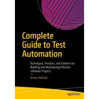 Complete Guide to Test Automation: Techniques, Practices, and Patterns for Building and Maintaining Effective Software Projects. Arnon Axelrod