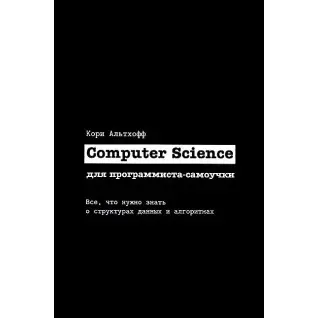 Computer Science для программиста-самоучки. Все что нужно знать о структурах данных и алгоритмах. Кори Альтхофф