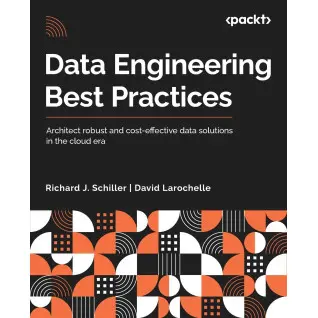 Data Engineering Best Practices: Architect robust and cost-effective data solutions in the cloud era. Richard J. Schiller, David Larochelle