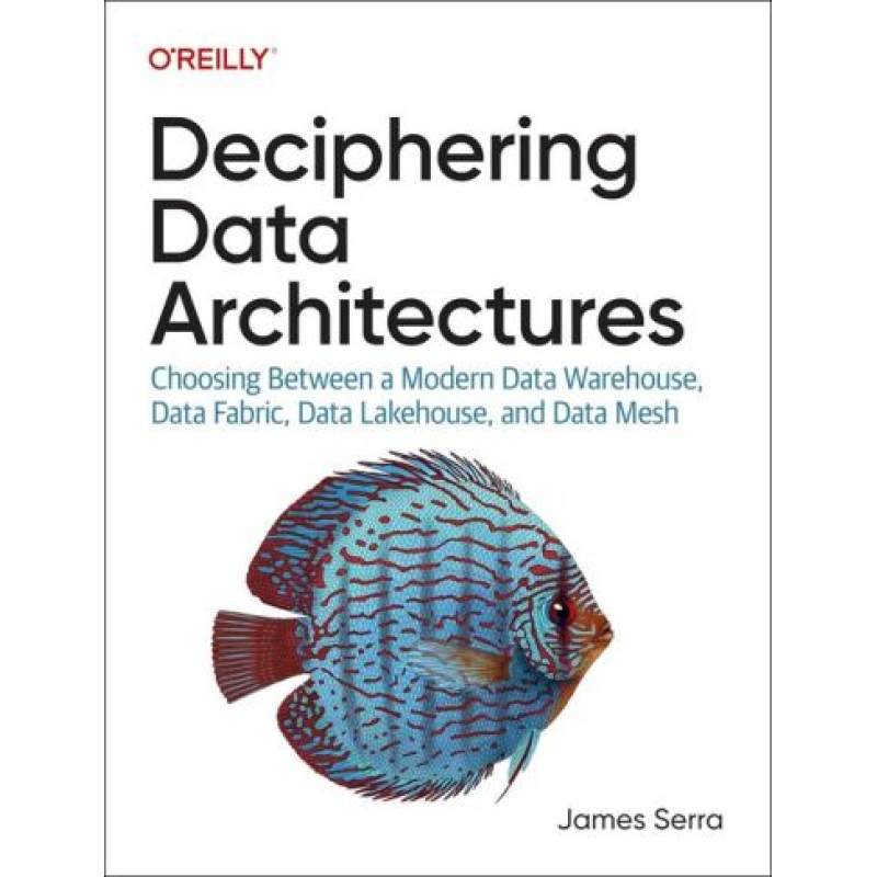 Deciphering Data Architectures: Choosing Between a Modern Data Warehouse, Data Fabric, Data Lakehouse, and Data Mesh.1st Edition. James Serra
