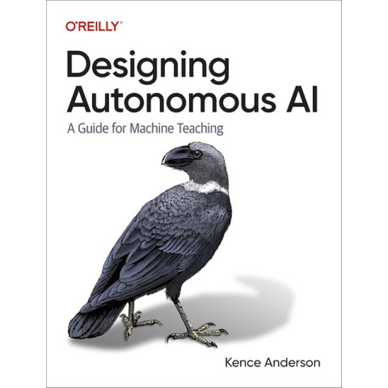 Designing Autonomous AI. A Guide for Machine Teaching. 1st Edition. Kence Anderson