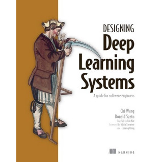 Designing Deep Learning Systems: A software engineer's guide/ Chi Wang, Donald Szeto Designing Deep Learning Systems: A software engineer's guide/ Chi Wang, Donald Szeto
