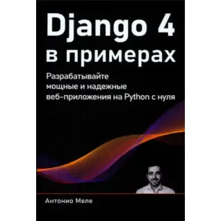 Django 4 в примерах. Разрабатывайте мощные и надежные веб-приложения на Python с нуля. Антонио Меле (цветное издание)