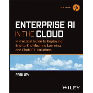 Enterprise AI in the Cloud: A Practical Guide to Deploying End-to-End Machine Learning and ChatGPT Solutions (Tech Today). 1st Edition. Rabi Jay 