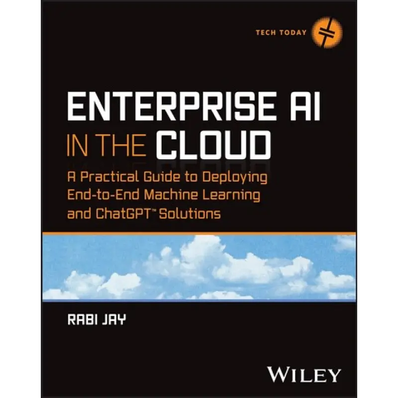 Enterprise AI in the Cloud: A Practical Guide to Deploying End-to-End Machine Learning and ChatGPT Solutions (Tech Today). 1st Edition. Rabi Jay 