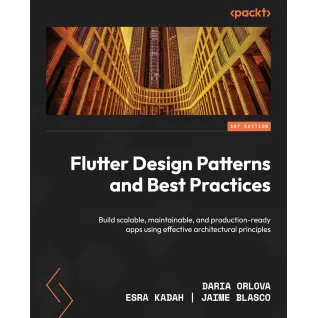 Flutter Design Patterns and Best Practices: Build scalable, maintainable, and production-ready apps using effective architectural principles.  Daria Orlova, Esra Kadah, Jaime Blasco 