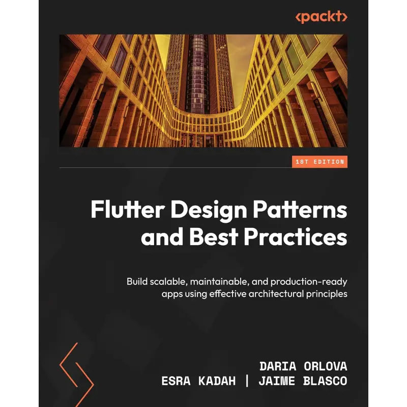 Flutter Design Patterns and Best Practices: Build scalable, maintainable, and production-ready apps using effective architectural principles.  Daria Orlova, Esra Kadah, Jaime Blasco 