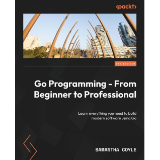 Go Programming - From Beginner to Professional - Second Edition: Learn everything you need to build modern software using Go. Samantha Coyle