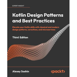 Kotlin Design Patterns and Best Practices - Third Edition: Elevate your Kotlin skills with classical and modern design patterns, coroutines, and microservices. Alexey Soshin. Kotlin Design Patterns and Best Practices - Third Edition: Elevate your Kotlin skills with classical and modern design patterns, coroutines, and microservices. Alexey Soshin.