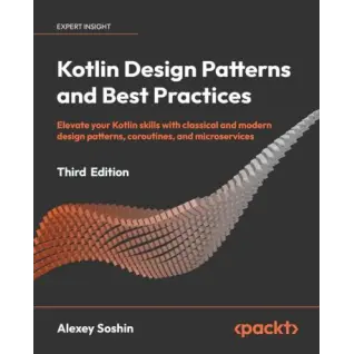 Kotlin Design Patterns and Best Practices - Third Edition: Elevate your Kotlin skills with classical and modern design patterns, coroutines, and microservices. Alexey Soshin.