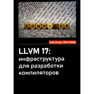 LLVM 17: инфраструктура для разработки компиляторов. Кай Наке, Эми Кван LLVM 17: инфраструктура для разработки компиляторов. Кай Наке, Эми Кван