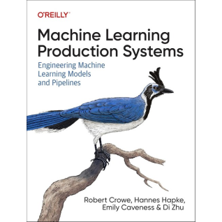 Machine Learning Production Systems: Engineering Machine Learning Models and Pipelines, Robert Crowe, Hannes Hapke, Emily Caveness, Di Zhu Machine Learning Production Systems: Engineering Machine Learning Models and Pipelines, Robert Crowe, Hannes Hapke, Emily Caveness, Di Zhu