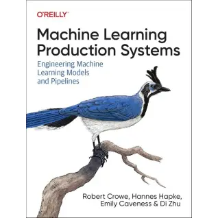 Machine Learning Production Systems: Engineering Machine Learning Models and Pipelines, Robert Crowe, Hannes Hapke, Emily Caveness, Di Zhu