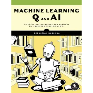 Machine Learning Q and AI: 30 Essential Questions and Answers on Machine Learning and AI. Sebastian Raschka