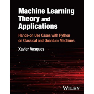 Machine Learning Theory and Applications: Hands-on Use Cases with Python on Classical and Quantum Machines.Vasques Xavier Machine Learning Theory and Applications: Hands-on Use Cases with Python on Classical and Quantum Machines.Vasques Xavier