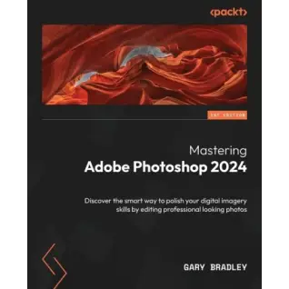 Mastering Adobe Photoshop 2024: Discover the smart way to polish your digital imagery skills by editing professional looking photos. Gary Bradley