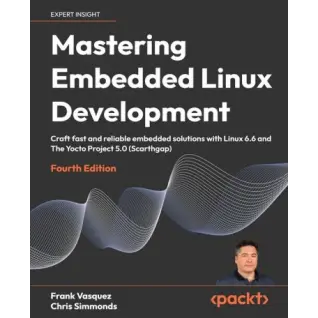 Mastering Embedded Linux Development: Craft fast and reliable embedded solutions with Linux 6.6 and The Yocto Project 5.0 (Scarthgap). 4th ed. Edition. Frank Vasquez, Chris Simmonds