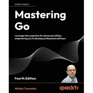 Mastering Go - Fourth Edition: Leverage Go's expertise for advanced utilities, empowering you to develop professional software. Mihalis Tsoukalos