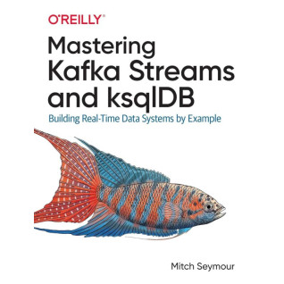 Mastering Kafka Streams and ksqlDB: Building Real-Time Data Systems by Example Mitch Seymour Mastering Kafka Streams and ksqlDB: Building Real-Time Data Systems by Example Mitch Seymour