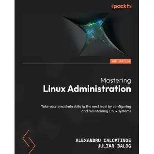 Mastering Linux Administration: Take your sysadmin skills to the next level by configuring and maintaining Linux systems. 2nd Edition. Alexandru Calcatinge, Julian Balog