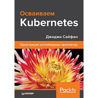 Освоюємо Kubernetes. Оркестрація контейнерних архітектур. Джіджі Сайфан Освоюємо Kubernetes. Оркестрація контейнерних архітектур. Джіджі Сайфан