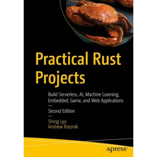 Practical Rust Projects: Build Serverless, AI, Machine Learning, Embedded, Game, and Web Applications. 2nd ed. Edition. Shing Lyu, Andrew Rzeznik