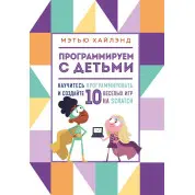 Програмуємо з дітьми. Створи 10 веселих ігор на Scratch Метью Хайленд
